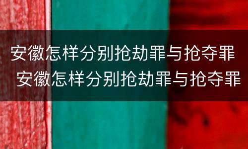 安徽怎样分别抢劫罪与抢夺罪 安徽怎样分别抢劫罪与抢夺罪呢