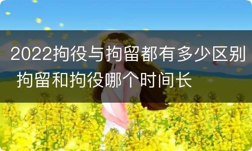 2022拘役与拘留都有多少区别 拘留和拘役哪个时间长