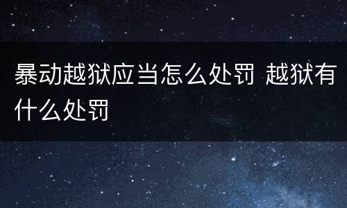 暴动越狱应当怎么处罚 越狱有什么处罚