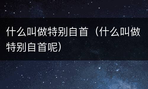 什么叫做特别自首（什么叫做特别自首呢）