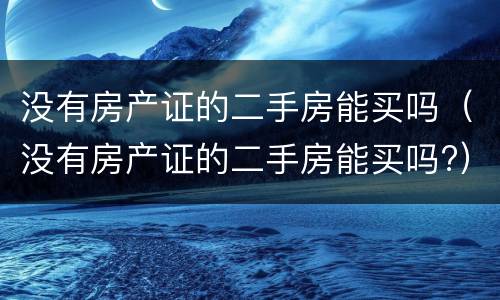 没有房产证的二手房能买吗（没有房产证的二手房能买吗?）