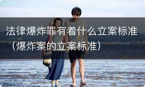 法律爆炸罪有着什么立案标准（爆炸案的立案标准）