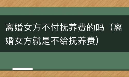 离婚女方不付抚养费的吗（离婚女方就是不给抚养费）