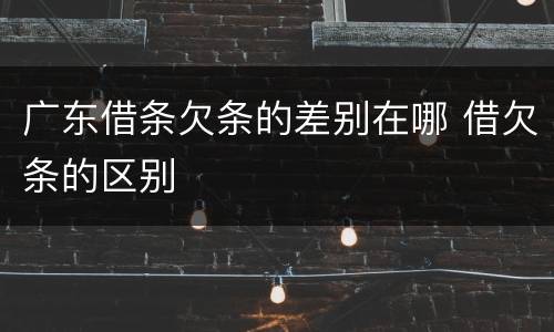 广东借条欠条的差别在哪 借欠条的区别