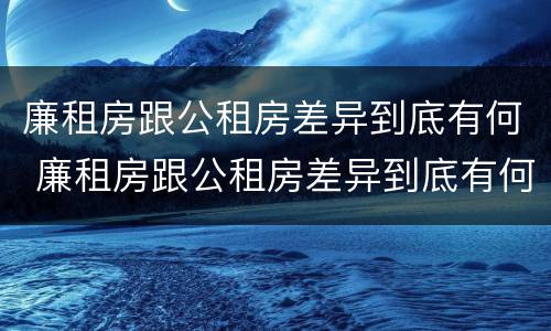 廉租房跟公租房差异到底有何 廉租房跟公租房差异到底有何区别