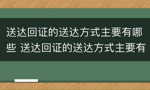送达回证的送达方式主要有哪些 送达回证的送达方式主要有哪些要求