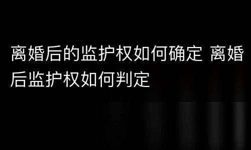 离婚后的监护权如何确定 离婚后监护权如何判定