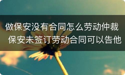 做保安没有合同怎么劳动仲裁 保安未签订劳动合同可以告他吗