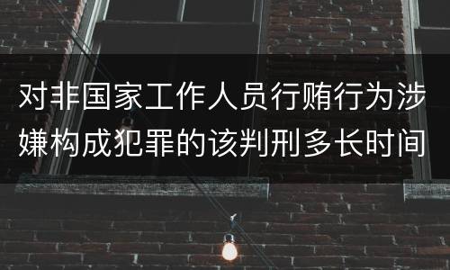 对非国家工作人员行贿行为涉嫌构成犯罪的该判刑多长时间