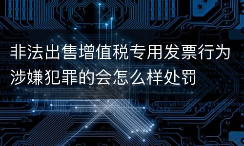 非法出售增值税专用发票行为涉嫌犯罪的会怎么样处罚
