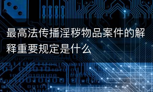 最高法传播淫秽物品案件的解释重要规定是什么