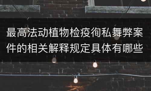 最高法动植物检疫徇私舞弊案件的相关解释规定具体有哪些