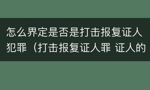 怎么界定是否是打击报复证人犯罪（打击报复证人罪 证人的范围）