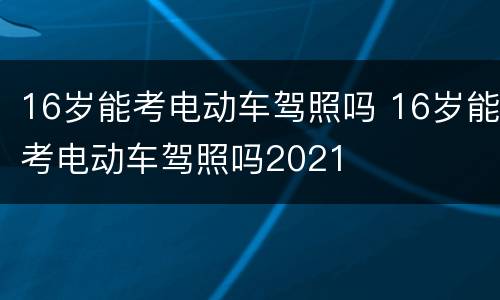 16岁能考电动车驾照吗 16岁能考电动车驾照吗2021