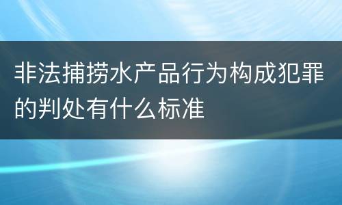 非法捕捞水产品行为构成犯罪的判处有什么标准