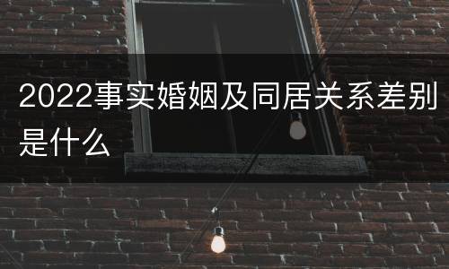 2022事实婚姻及同居关系差别是什么
