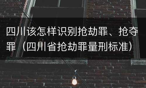四川该怎样识别抢劫罪、抢夺罪(四川省抢劫罪量刑标准)