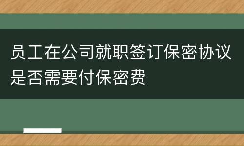 员工在公司就职签订保密协议是否需要付保密费