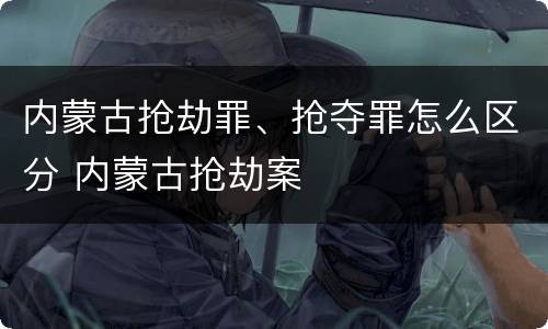 内蒙古抢劫罪、抢夺罪怎么区分 内蒙古抢劫案