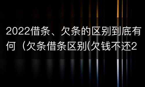 2022借条、欠条的区别到底有何（欠条借条区别(欠钱不还2020年新规 - 法律之家）