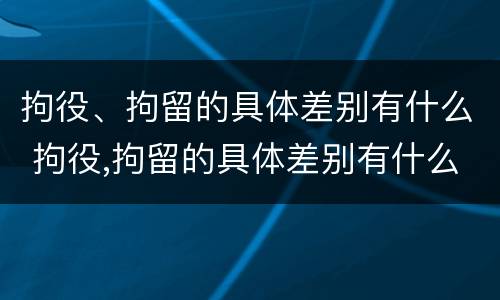 拘役、拘留的具体差别有什么 拘役,拘留的具体差别有什么