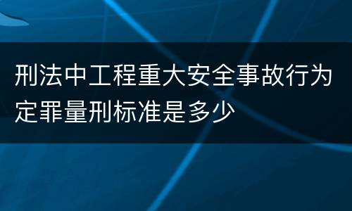 刑法中工程重大安全事故行为定罪量刑标准是多少