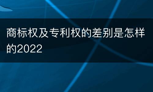 商标权及专利权的差别是怎样的2022