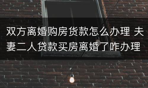 双方离婚购房货款怎么办理 夫妻二人贷款买房离婚了咋办理