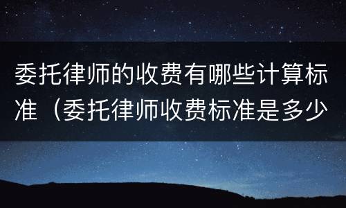 委托律师的收费有哪些计算标准（委托律师收费标准是多少）