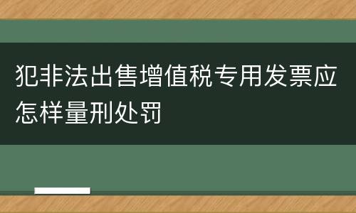 犯非法出售增值税专用发票应怎样量刑处罚
