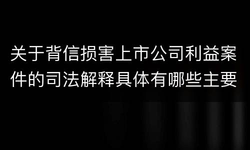 关于背信损害上市公司利益案件的司法解释具体有哪些主要内容