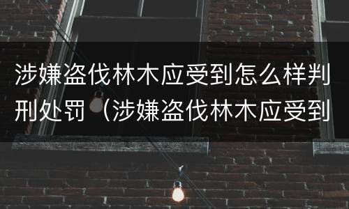 涉嫌盗伐林木应受到怎么样判刑处罚（涉嫌盗伐林木应受到怎么样判刑处罚呢）