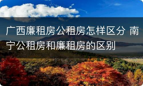 广西廉租房公租房怎样区分 南宁公租房和廉租房的区别