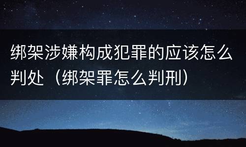 绑架涉嫌构成犯罪的应该怎么判处（绑架罪怎么判刑）