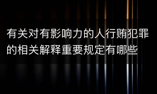 有关对有影响力的人行贿犯罪的相关解释重要规定有哪些