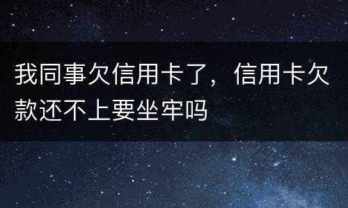 我同事欠信用卡了，信用卡欠款还不上要坐牢吗