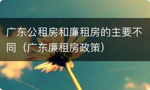 广东公租房和廉租房的主要不同（广东廉租房政策）
