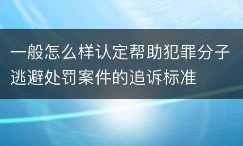 一般怎么样认定帮助犯罪分子逃避处罚案件的追诉标准