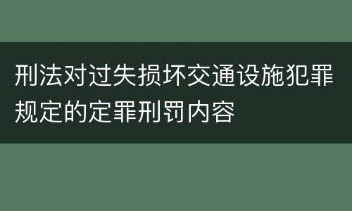 刑法对过失损坏交通设施犯罪规定的定罪刑罚内容