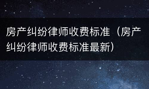 房产纠纷律师收费标准（房产纠纷律师收费标准最新）