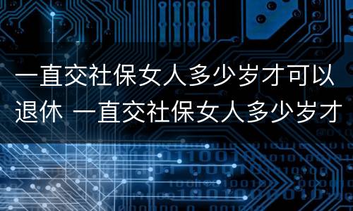 一直交社保女人多少岁才可以退休 一直交社保女人多少岁才可以退休呢