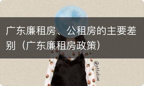 广东廉租房、公租房的主要差别（广东廉租房政策）