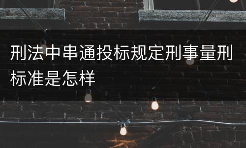 刑法中串通投标规定刑事量刑标准是怎样