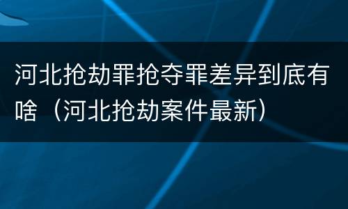河北抢劫罪抢夺罪差异到底有啥（河北抢劫案件最新）