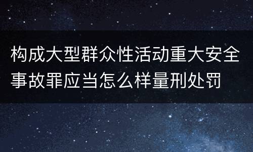构成大型群众性活动重大安全事故罪应当怎么样量刑处罚