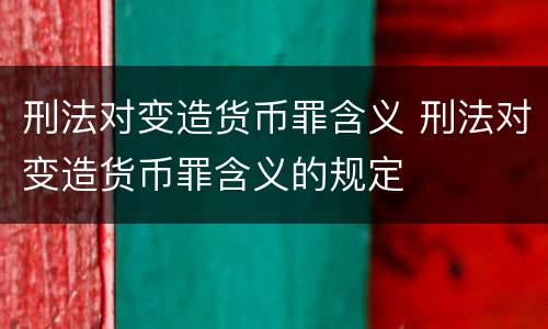 刑法对变造货币罪含义 刑法对变造货币罪含义的规定