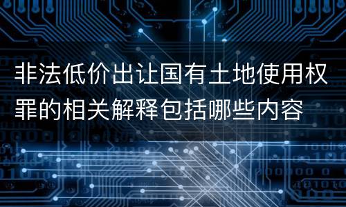 非法低价出让国有土地使用权罪的相关解释包括哪些内容