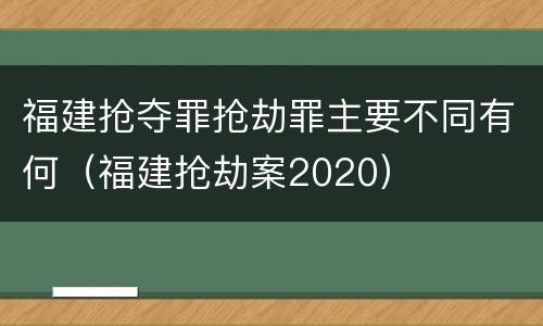福建抢夺罪抢劫罪主要不同有何（福建抢劫案2020）