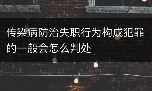 传染病防治失职行为构成犯罪的一般会怎么判处