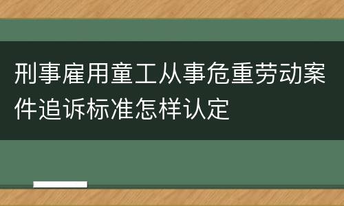 刑事雇用童工从事危重劳动案件追诉标准怎样认定